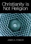 Christianity is Not Religion by James A. Fowler