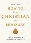 How to Stay Christian in Seminary by David Mathis & Jonathan Parnell