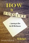 How to Forgive - Learning to Give the Gift We Receive by R. Herbert